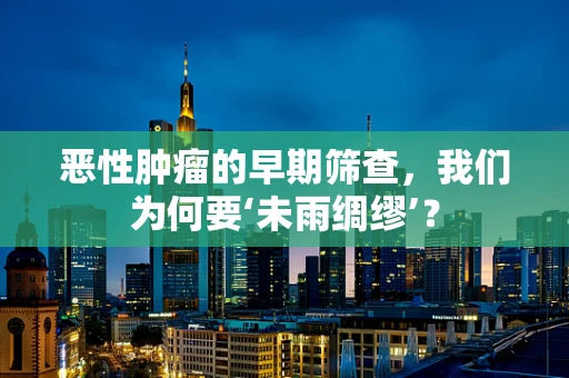 恶性肿瘤的早期筛查，我们为何要‘未雨绸缪’？
