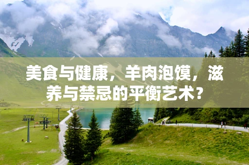 美食与健康，羊肉泡馍，滋养与禁忌的平衡艺术？