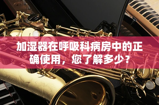加湿器在呼吸科病房中的正确使用，您了解多少？