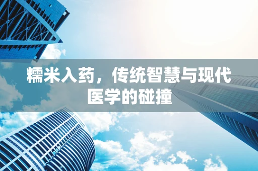 糯米入药，传统智慧与现代医学的碰撞