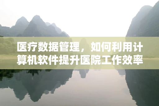 医疗数据管理，如何利用计算机软件提升医院工作效率？