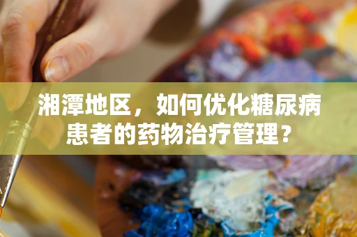 湘潭地区，如何优化糖尿病患者的药物治疗管理？