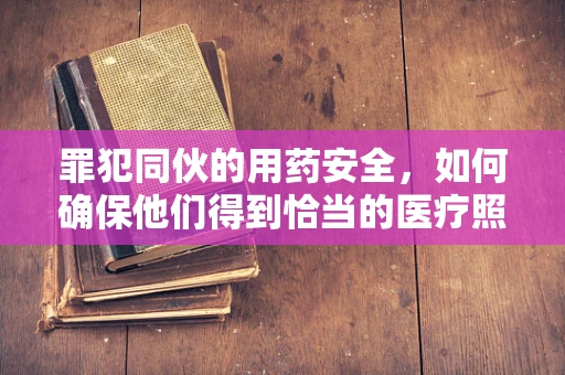 罪犯同伙的用药安全，如何确保他们得到恰当的医疗照顾？
