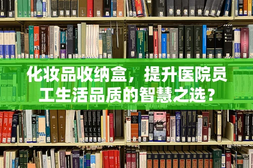 化妆品收纳盒，提升医院员工生活品质的智慧之选？