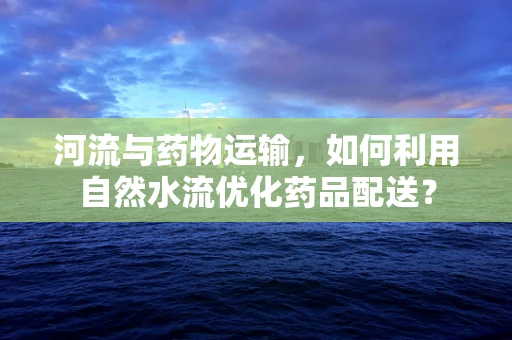 河流与药物运输，如何利用自然水流优化药品配送？