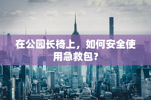 在公园长椅上，如何安全使用急救包？