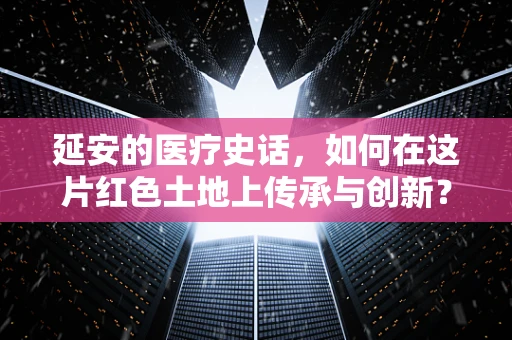延安的医疗史话，如何在这片红色土地上传承与创新？