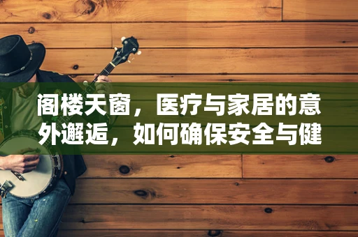 阁楼天窗，医疗与家居的意外邂逅，如何确保安全与健康？