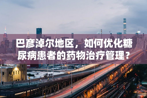 巴彦淖尔地区，如何优化糖尿病患者的药物治疗管理？