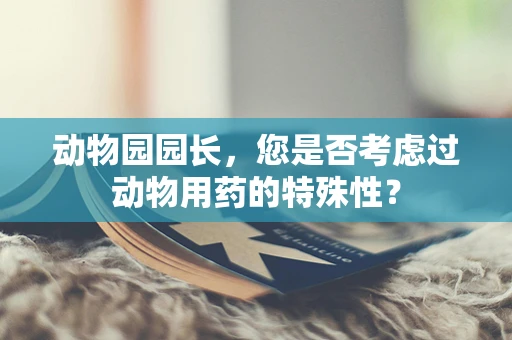 动物园园长，您是否考虑过动物用药的特殊性？