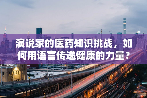 演说家的医药知识挑战，如何用语言传递健康的力量？