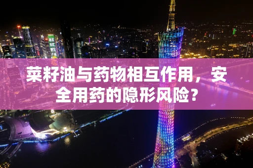 菜籽油与药物相互作用，安全用药的隐形风险？