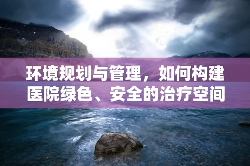 环境规划与管理，如何构建医院绿色、安全的治疗空间？