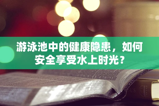 游泳池中的健康隐患，如何安全享受水上时光？