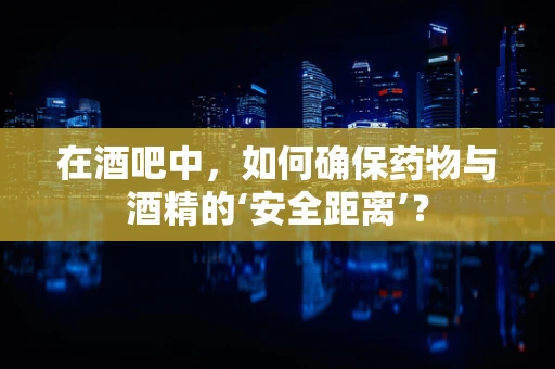 在酒吧中，如何确保药物与酒精的‘安全距离’？