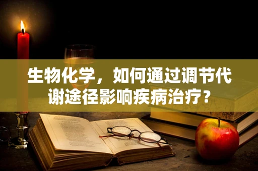 生物化学，如何通过调节代谢途径影响疾病治疗？