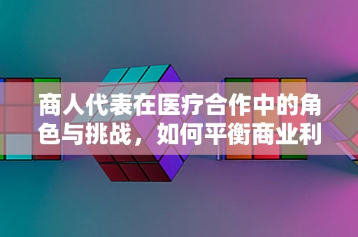 商人代表在医疗合作中的角色与挑战，如何平衡商业利益与患者福祉？