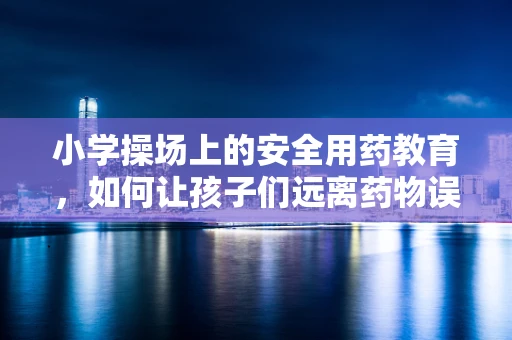 小学操场上的安全用药教育，如何让孩子们远离药物误服风险？
