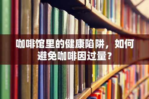 咖啡馆里的健康陷阱，如何避免咖啡因过量？