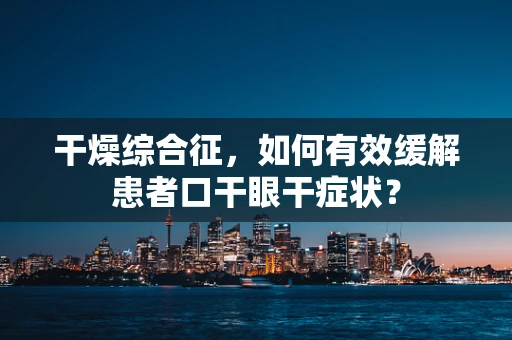 干燥综合征，如何有效缓解患者口干眼干症状？