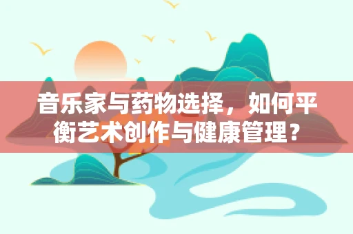 音乐家与药物选择，如何平衡艺术创作与健康管理？