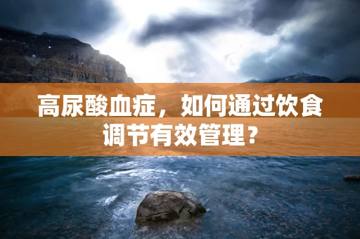 高尿酸血症，如何通过饮食调节有效管理？