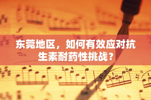 东莞地区，如何有效应对抗生素耐药性挑战？