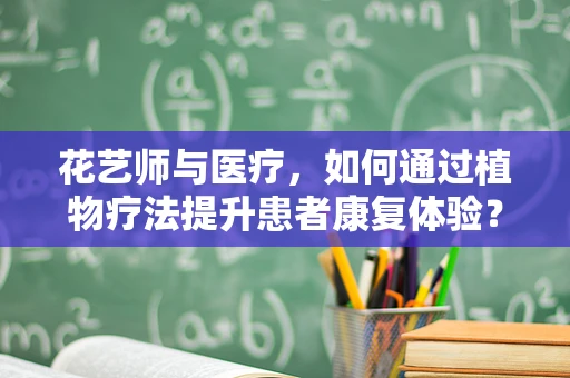 花艺师与医疗，如何通过植物疗法提升患者康复体验？