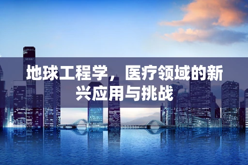 地球工程学，医疗领域的新兴应用与挑战