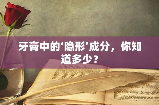 牙膏中的‘隐形’成分，你知道多少？