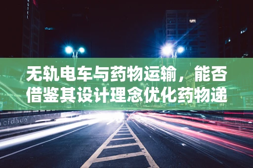 无轨电车与药物运输，能否借鉴其设计理念优化药物递送系统？