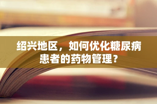 绍兴地区，如何优化糖尿病患者的药物管理？