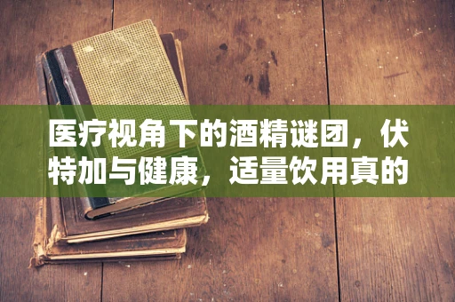 医疗视角下的酒精谜团，伏特加与健康，适量饮用真的有益吗？