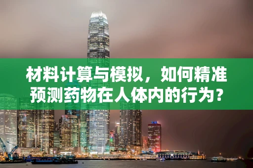 材料计算与模拟，如何精准预测药物在人体内的行为？