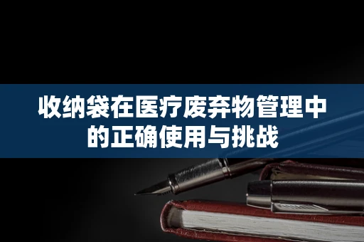 收纳袋在医疗废弃物管理中的正确使用与挑战