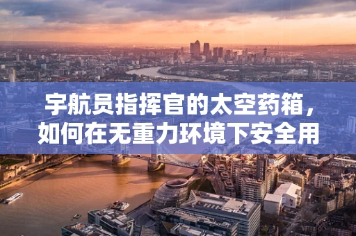 宇航员指挥官的太空药箱，如何在无重力环境下安全用药？