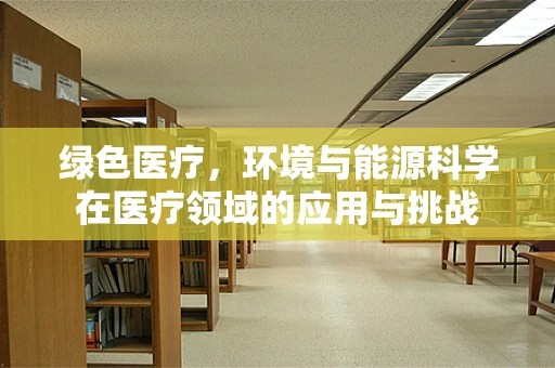 绿色医疗，环境与能源科学在医疗领域的应用与挑战