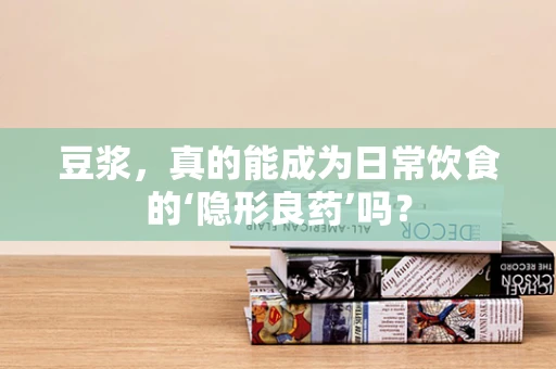 豆浆，真的能成为日常饮食的‘隐形良药’吗？