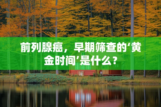 前列腺癌，早期筛查的‘黄金时间’是什么？