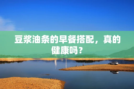 豆浆油条的早餐搭配，真的健康吗？