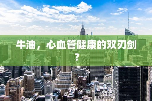 牛油，心血管健康的双刃剑？
