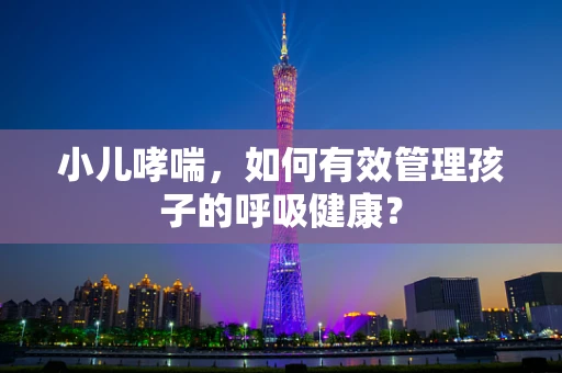 小儿哮喘，如何有效管理孩子的呼吸健康？