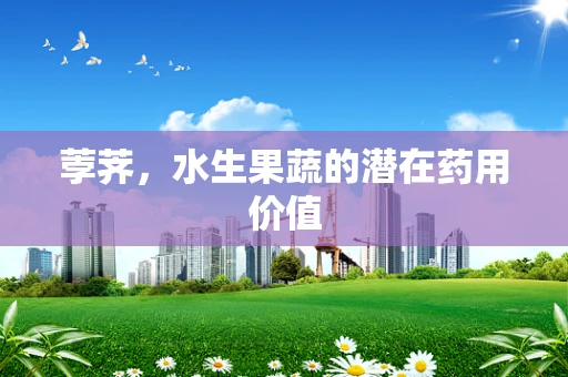 荸荠，水生果蔬的潜在药用价值