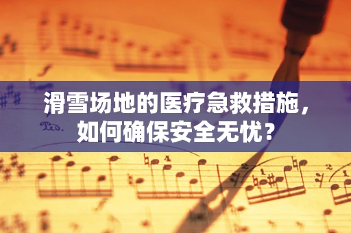 滑雪场地的医疗急救措施，如何确保安全无忧？