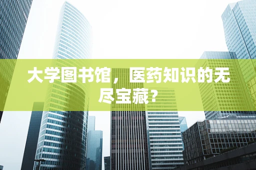 大学图书馆，医药知识的无尽宝藏？