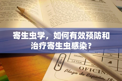 寄生虫学，如何有效预防和治疗寄生虫感染？