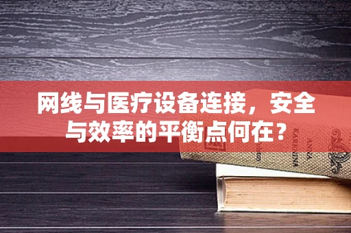 网线与医疗设备连接，安全与效率的平衡点何在？
