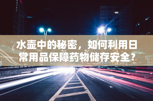 水壶中的秘密，如何利用日常用品保障药物储存安全？