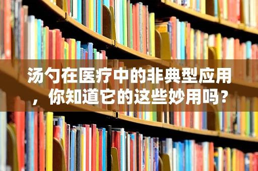 汤勺在医疗中的非典型应用，你知道它的这些妙用吗？