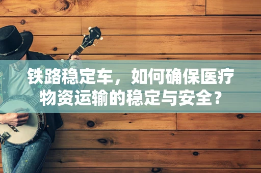 铁路稳定车，如何确保医疗物资运输的稳定与安全？